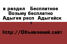  в раздел : Бесплатное » Возьму бесплатно . Адыгея респ.,Адыгейск г.